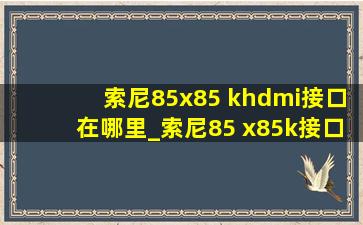 索尼85x85 khdmi接口在哪里_索尼85 x85k接口位置